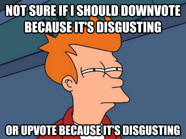 not sure if i should downvote because it's disgusting or upvote because it's disgusting - not sure if i should downvote because it's disgusting or upvote because it's disgusting  Futurama Fry