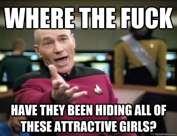 where the fuck have they been hiding all of these attractive girls?  Annoyed Picard HD