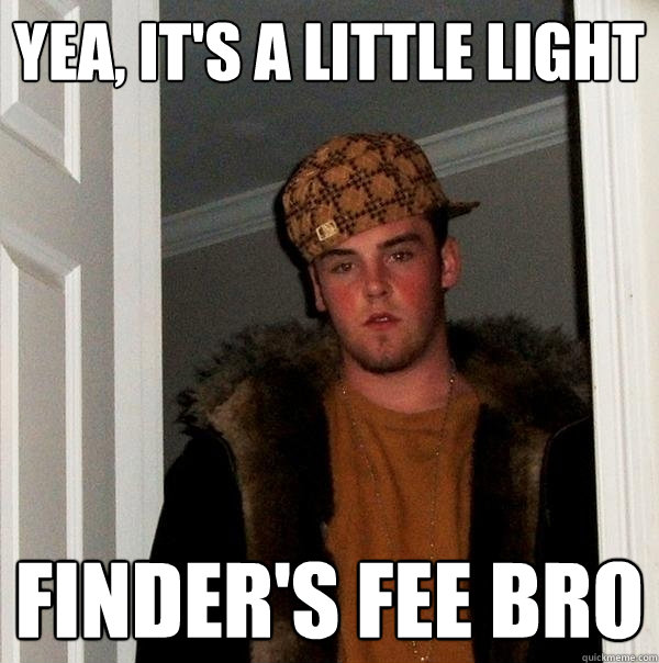 Yea, it's a little light finder's fee bro  Scumbag Steve