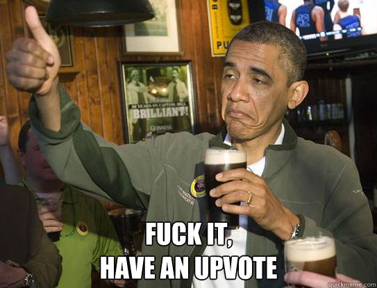  Fuck it,
have an upvote -  Fuck it,
have an upvote  Upvoting Obama