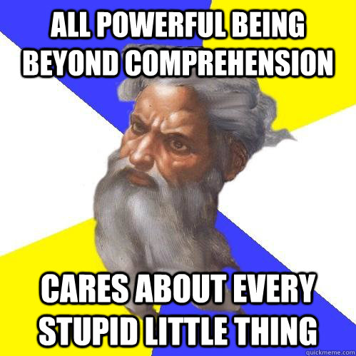 All powerful being beyond comprehension cares about every stupid little thing  Advice God