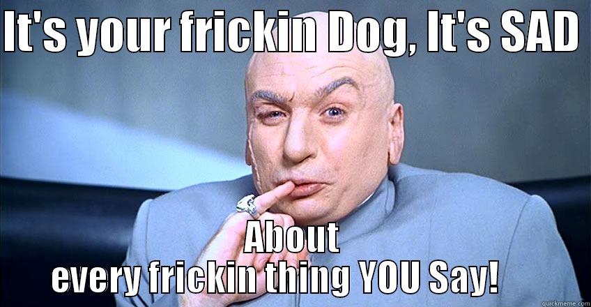 IT'S YOUR FRICKIN DOG, IT'S SAD  ABOUT EVERY FRICKIN THING YOU SAY!      Misc