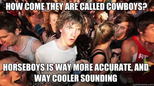 How come they are called cowboys? Horseboys is way more accurate, and way cooler sounding  Sudden Clarity Clarence