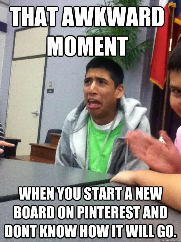 That awkward moment when you start a new board on pinterest and dont know how it will go.  That awkward moment