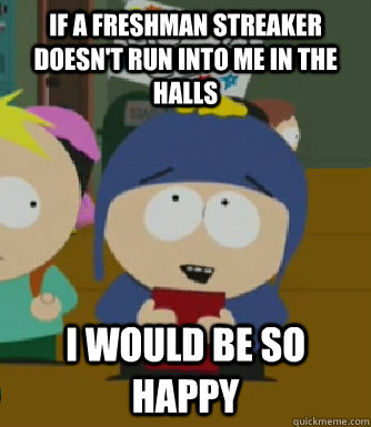 if a freshman streaker doesn't run into me in the halls I would be so happy  Craig - I would be so happy