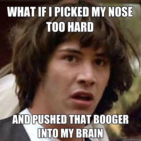 What if I picked my nose too hard and pushed that booger into my brain  conspiracy keanu