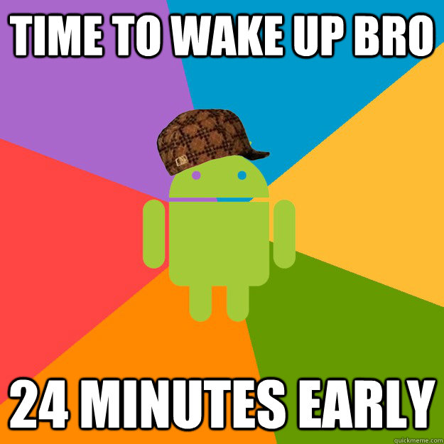 Time to wake up bro 24 minutes early - Time to wake up bro 24 minutes early  scumbag android