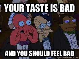 Your taste is bad and you should feel bad  Zoidberg