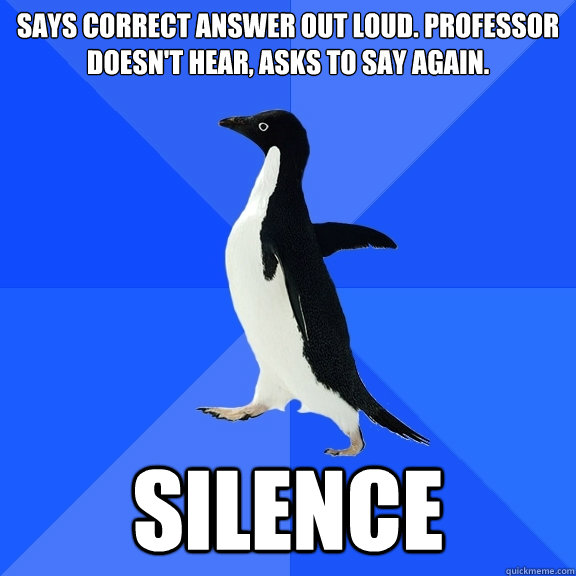 Says Correct Answer Out loud. Professor Doesn't Hear, Asks to Say Again. Silence  Socially Awkward Penguin