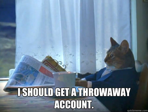  I should get a throwaway account.  The One Percent Cat