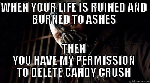 WHEN YOUR LIFE IS RUINED AND BURNED TO ASHES THEN YOU HAVE MY PERMISSION TO DELETE CANDY CRUSH Misc