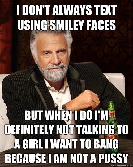 I don't always text using smiley faces But when I do i'm definitely not talking to a girl i want to bang because i am not a pussy  The Most Interesting Man In The World