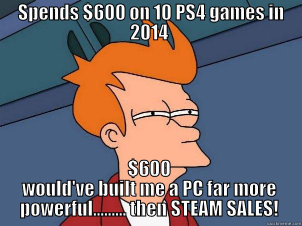  SPENDS $600 ON 10 PS4 GAMES IN 2014 $600 WOULD'VE BUILT ME A PC FAR MORE POWERFUL......... THEN STEAM SALES! Futurama Fry