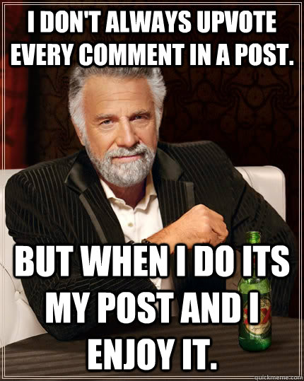 I don't always upvote every comment in a post. but when I do its my post and I enjoy it.  The Most Interesting Man In The World