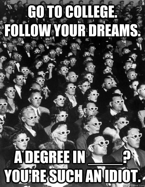 go to college. follow your dreams. a degree in ____? you're such an idiot.  Scumbag Society