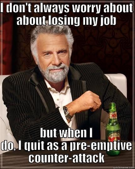 I DON'T ALWAYS WORRY ABOUT ABOUT LOSING MY JOB BUT WHEN I DO, I QUIT AS A PRE-EMPTIVE COUNTER-ATTACK The Most Interesting Man In The World