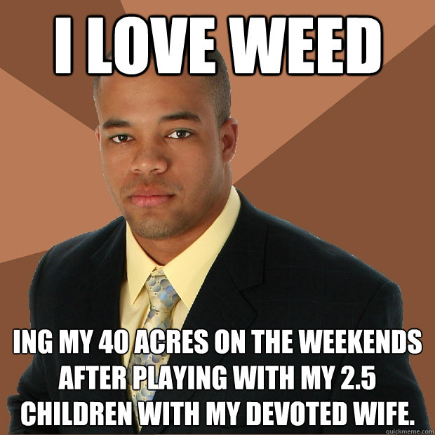 I love weed Ing my 40 acres on the weekends after playing with my 2.5 children with my devoted wife.  Successful Black Man
