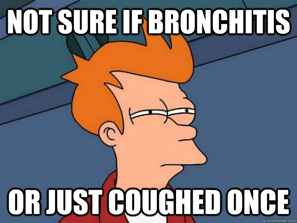 Not sure if bronchitis Or just coughed once  Futurama Fry
