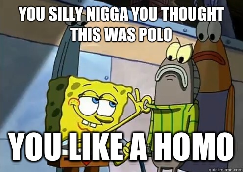 You silly nigga you thought this was polo  You like a homo  