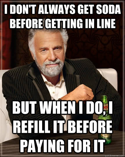 I don't always get soda before getting in line but when I do, i refill it before paying for it  The Most Interesting Man In The World