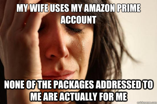 My wife uses my amazon prime account none of the packages addressed to me are actually for me - My wife uses my amazon prime account none of the packages addressed to me are actually for me  First World Problems