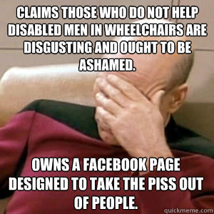 CLAIMS THOSE WHO DO NOT HELP DISABLED MEN IN WHEELCHAIRS ARE DISGUSTING AND OUGHT TO BE ASHAMED. OWNS A FACEBOOK PAGE DESIGNED TO TAKE THE PISS OUT OF PEOPLE.  FacePalm