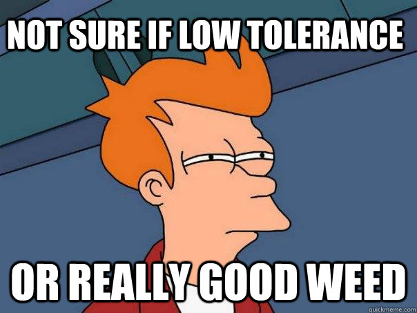 NOt sure if low tolerance or really good weed  Futurama Fry