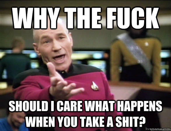 why the fuck should i care what happens when you take a shit?  Annoyed Picard HD