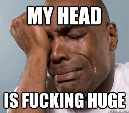 My Head is fucking huge  First World Guy Problems