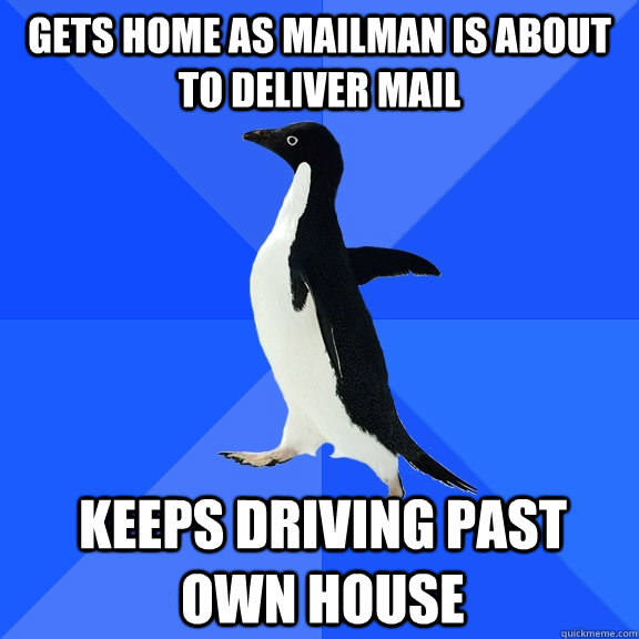 Gets home as mailman is about to deliver mail Keeps driving past own house  Socially Awkward Penguin