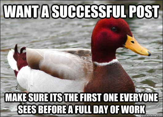 Want a successful post make sure its the first one everyone sees before a full day of work  Malicious Advice Mallard