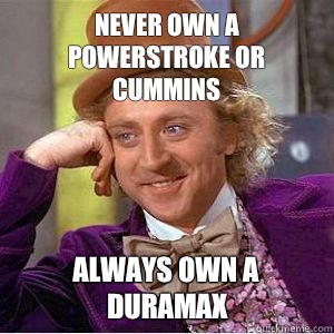 Never own a powerstroke or cummins Always own a duramax  willy wonka