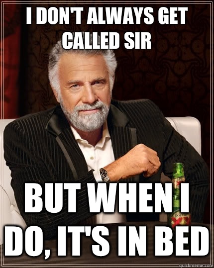 I don't always get called sir But when I do, it's in bed  The Most Interesting Man In The World