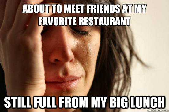 About to meet friends at my favorite restaurant Still full from my big lunch  First World Problems