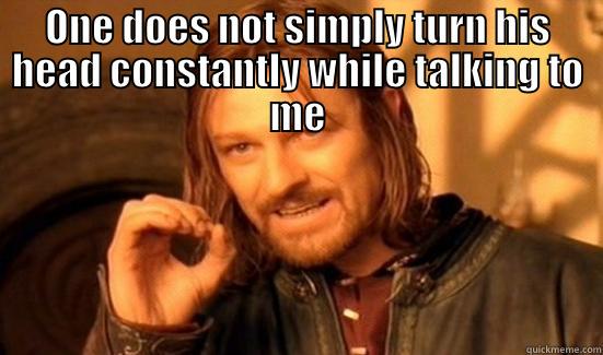 ONE DOES NOT SIMPLY TURN HIS HEAD CONSTANTLY WHILE TALKING TO ME  Boromir