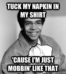 Tuck my napkin in my shirt  'cause i'm just mobbin' like that   Drake UGK
