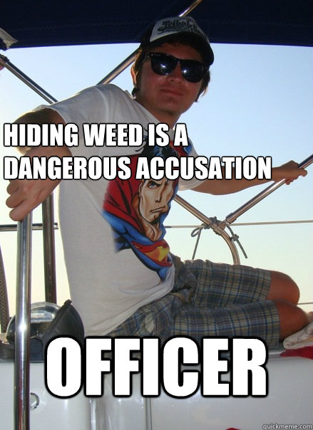 hiding weed is a dangerous accusation officer - hiding weed is a dangerous accusation officer  Boat Bro