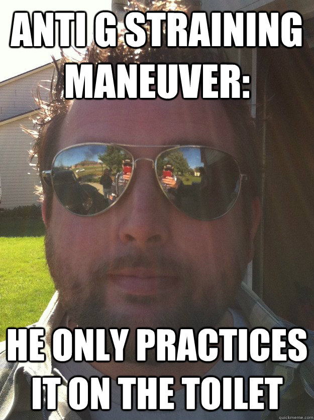 Anti G Straining Maneuver: He only practices it on the toilet - Anti G Straining Maneuver: He only practices it on the toilet  ACE PILOT PETE