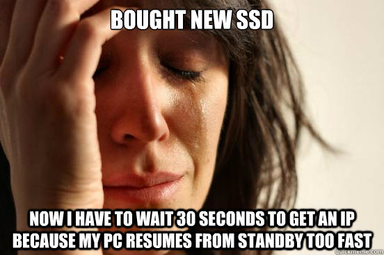 bought new ssd now i have to wait 30 seconds to get an IP because my pc resumes from standby too fast  First World Problems