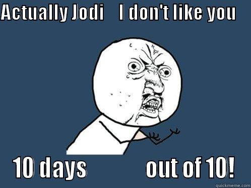 ACTUALLY JODI    I DON'T LIKE YOU                 10 DAYS              OUT OF 10! Y U No