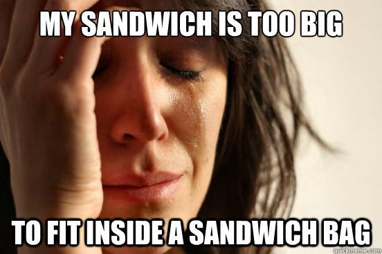 My sandwich is too big to fit inside a sandwich bag  First World Problems