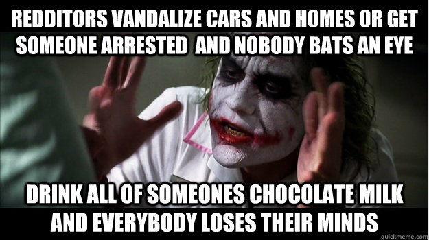 redditors vandalize cars and homes or get someone arrested  and nobody bats an eye Drink all of someones chocolate milk and everybody loses their minds  Joker Mind Loss
