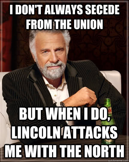 I don't always secede from the union but when i do, lincoln attacks me with the north  The Most Interesting Man In The World