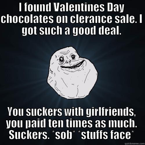 I FOUND VALENTINES DAY CHOCOLATES ON CLERANCE SALE. I GOT SUCH A GOOD DEAL. YOU SUCKERS WITH GIRLFRIENDS, YOU PAID TEN TIMES AS MUCH. SUCKERS. *SOB* *STUFFS FACE* Forever Alone
