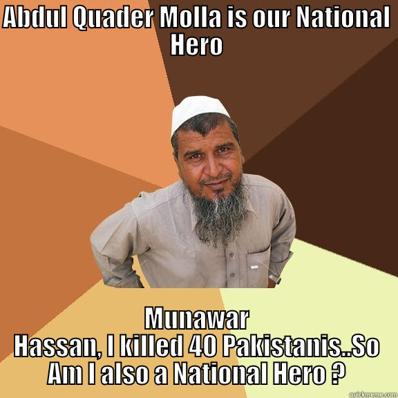 Munawar Hassan will I be National Hero ? - ABDUL QUADER MOLLA IS OUR NATIONAL HERO MUNAWAR HASSAN, I KILLED 40 PAKISTANIS..SO AM I ALSO A NATIONAL HERO ? Ordinary Muslim Man