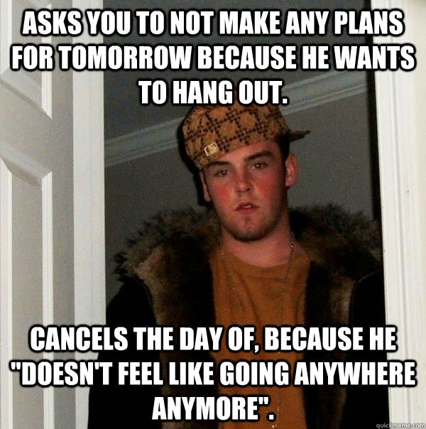 Asks you to not make any plans for tomorrow because he wants to hang out. Cancels the day of, because he 