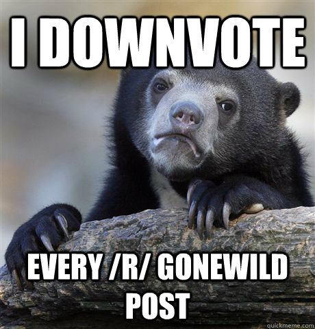 I DOWNVOTE  EVERY /r/ gonewild post  Confession Bear