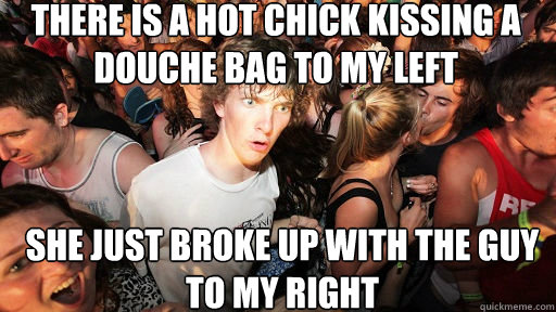 There is a hot chick kissing a douche bag to my left
 she just broke up with the guy to my right  Sudden Clarity Clarence