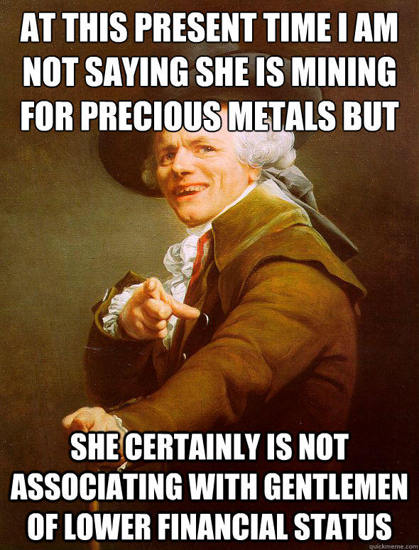 At this present time I am not saying she is mining for﻿ precious metals but she certainly is not associating with gentlemen of lower financial status - At this present time I am not saying she is mining for﻿ precious metals but she certainly is not associating with gentlemen of lower financial status  Joseph Ducreux
