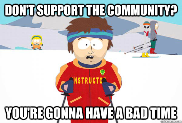 Don't support the community? You're gonna have a bad time  Super Cool Ski Instructor